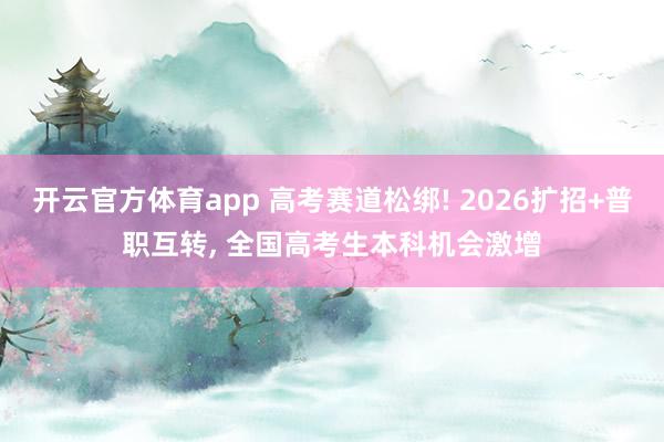 开云官方体育app 高考赛道松绑! 2026扩招+普职互转, 全国高考生本科机会激增