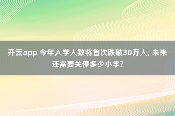 开云app 今年入学人数将首次跌破30万人, 未来还需要关停多少小学?