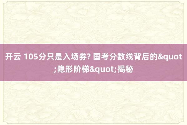 开云 105分只是入场券? 国考分数线背后的"隐形阶梯"揭秘