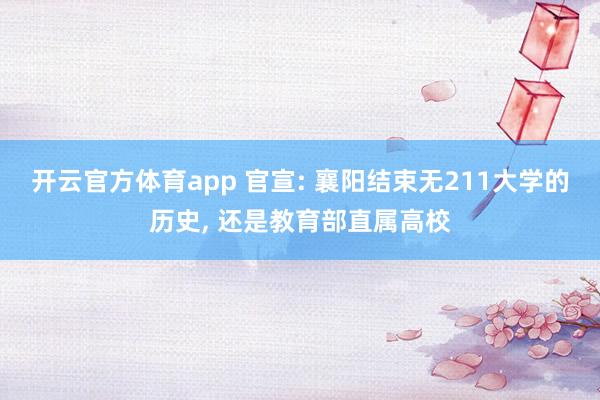 开云官方体育app 官宣: 襄阳结束无211大学的历史, 还是教育部直属高校