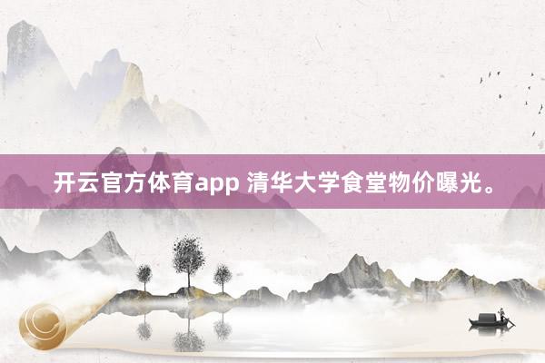 开云官方体育app 清华大学食堂物价曝光。