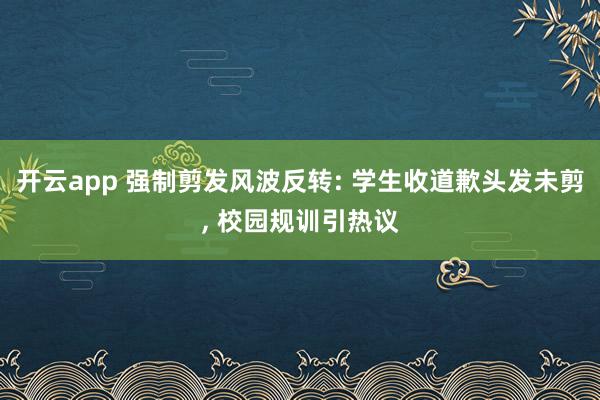 开云app 强制剪发风波反转: 学生收道歉头发未剪, 校园规训引热议