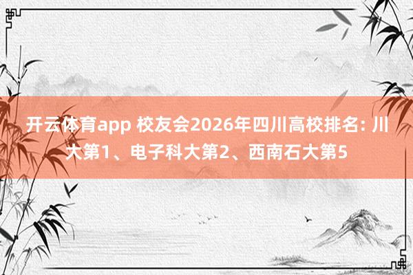 开云体育app 校友会2026年四川高校排名: 川大第1、电子科大第2、西南石大第5