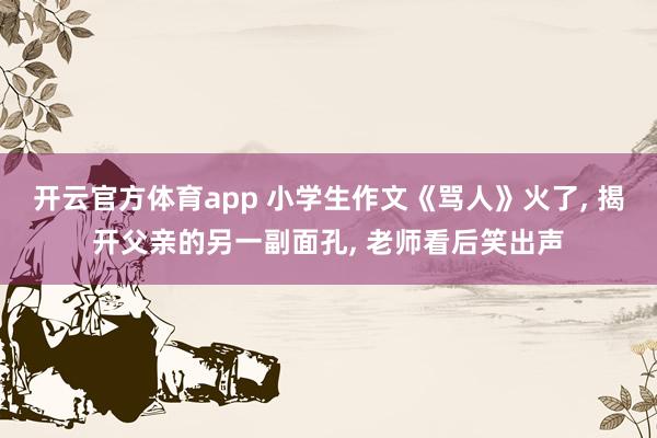 开云官方体育app 小学生作文《骂人》火了, 揭开父亲的另一副面孔, 老师看后笑出声