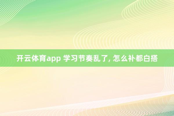 开云体育app 学习节奏乱了, 怎么补都白搭