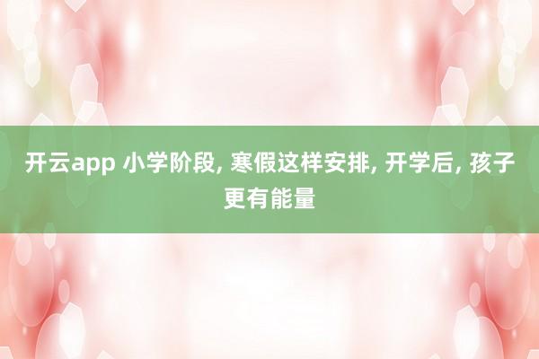 开云app 小学阶段, 寒假这样安排, 开学后, 孩子更有能量