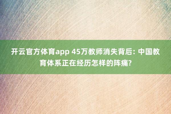 开云官方体育app 45万教师消失背后: 中国教育体系正在经历怎样的阵痛?