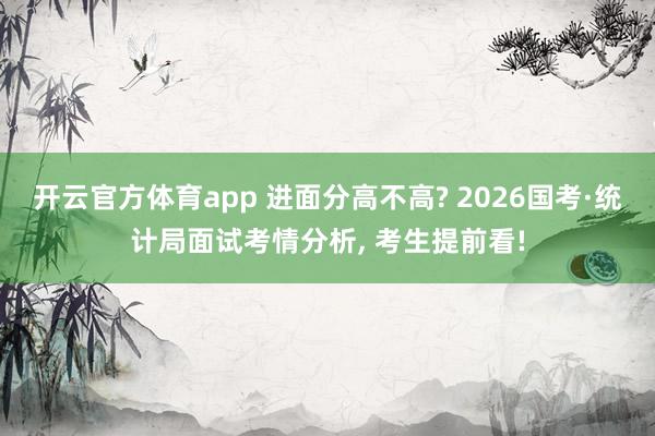 开云官方体育app 进面分高不高? 2026国考·统计局面试考情分析, 考生提前看!