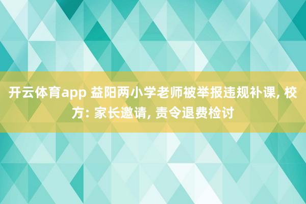 开云体育app 益阳两小学老师被举报违规补课, 校方: 家长邀请, 责令退费检讨