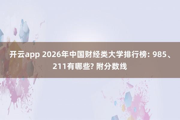 开云app 2026年中国财经类大学排行榜: 985、211有哪些? 附分数线