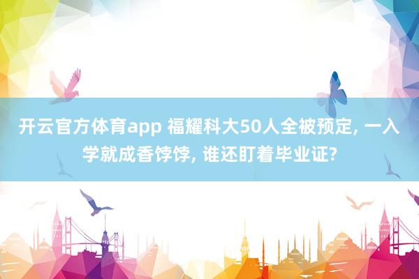 开云官方体育app 福耀科大50人全被预定, 一入学就成香饽饽, 谁还盯着毕业证?