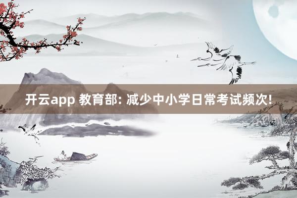 开云app 教育部: 减少中小学日常考试频次!