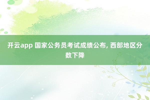 开云app 国家公务员考试成绩公布, 西部地区分数下降
