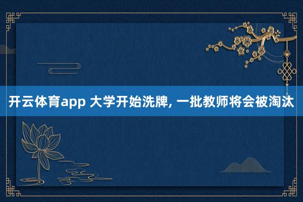 开云体育app 大学开始洗牌, 一批教师将会被淘汰