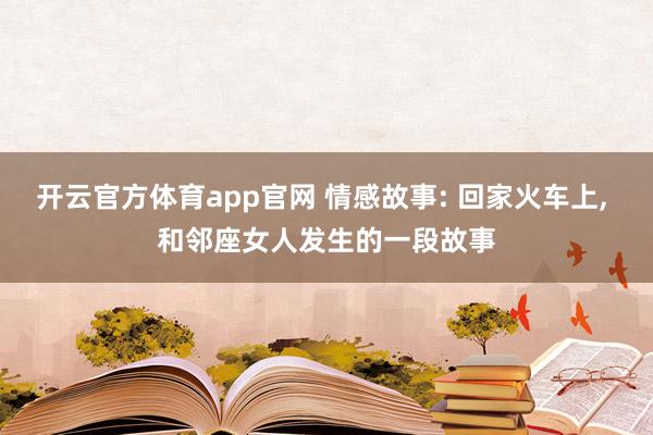 开云官方体育app官网 情感故事: 回家火车上, 和邻座女人发生的一段故事