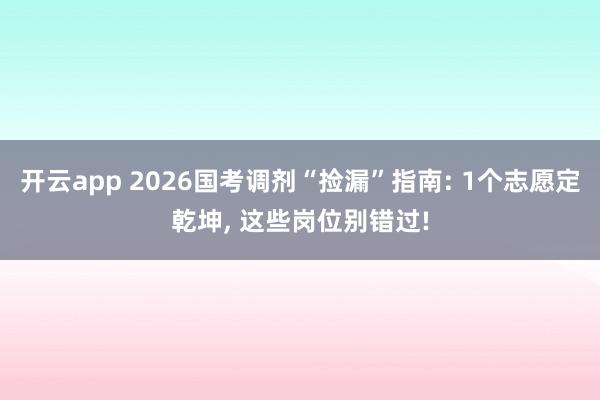 开云app 2026国考调剂“捡漏”指南: 1个志愿定乾坤, 这些岗位别错过!
