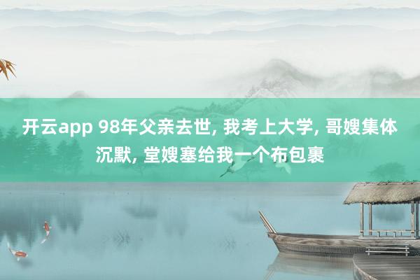 开云app 98年父亲去世, 我考上大学, 哥嫂集体沉默, 堂嫂塞给我一个布包裹