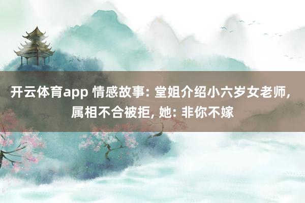 开云体育app 情感故事: 堂姐介绍小六岁女老师, 属相不合被拒, 她: 非你不嫁