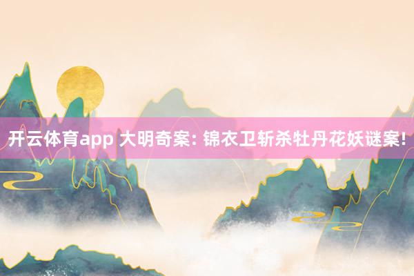 开云体育app 大明奇案: 锦衣卫斩杀牡丹花妖谜案!