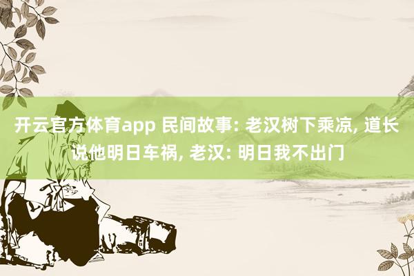 开云官方体育app 民间故事: 老汉树下乘凉, 道长说他明日车祸, 老汉: 明日我不出门