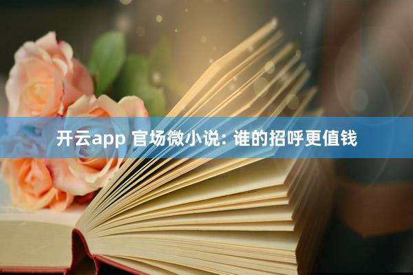 开云app 官场微小说: 谁的招呼更值钱