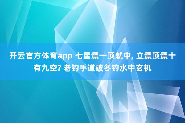 开云官方体育app 七星漂一顶就中, 立漂顶漂十有九空? 老钓手道破冬钓水中玄机