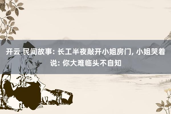 开云 民间故事: 长工半夜敲开小姐房门, 小姐哭着说: 你大难临头不自知