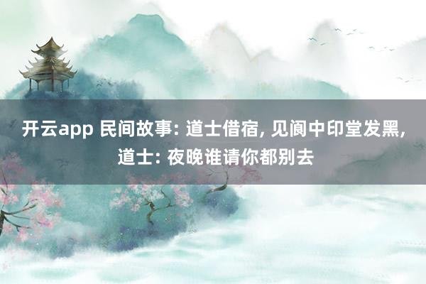 开云app 民间故事: 道士借宿, 见阆中印堂发黑, 道士: 夜晚谁请你都别去