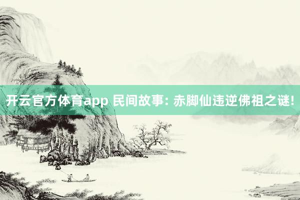 开云官方体育app 民间故事: 赤脚仙违逆佛祖之谜!