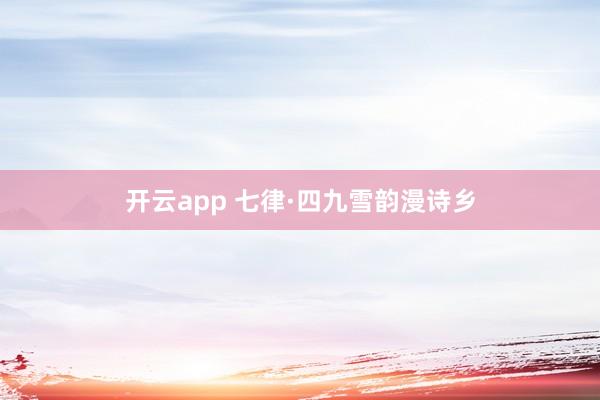 开云app 七律·四九雪韵漫诗乡
