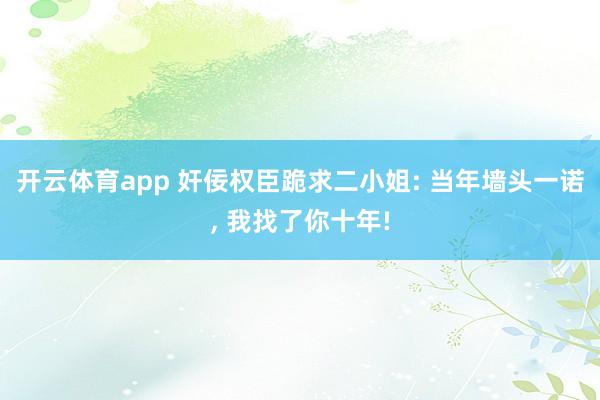 开云体育app 奸佞权臣跪求二小姐: 当年墙头一诺, 我找了你十年!