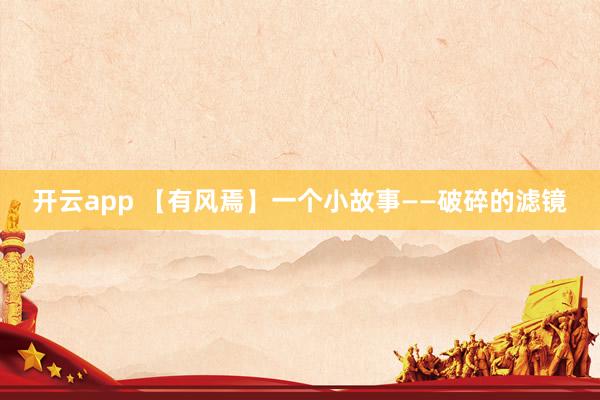 开云app 【有风焉】一个小故事——破碎的滤镜