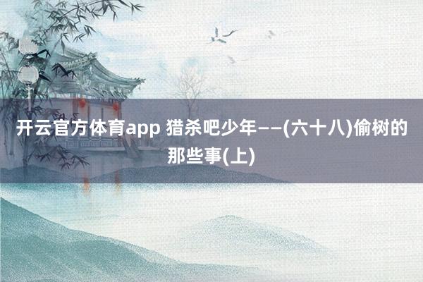 开云官方体育app 猎杀吧少年——(六十八)偷树的那些事(上)