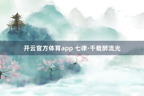 开云官方体育app 七律·千载醉流光