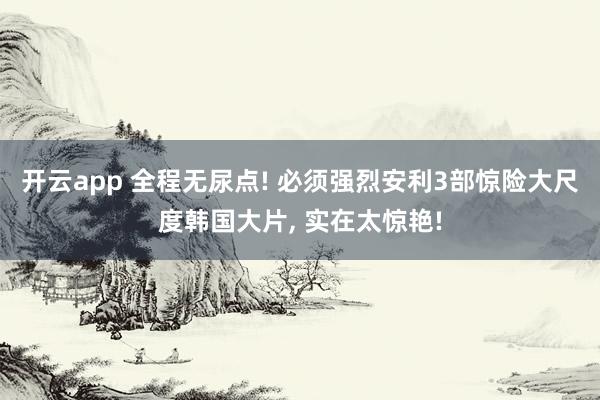 开云app 全程无尿点! 必须强烈安利3部惊险大尺度韩国大片, 实在太惊艳!
