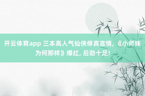 开云体育app 三本高人气仙侠修真言情, 《小师妹为何那样》爆红, 后劲十足!