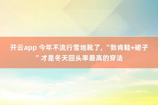 开云app 今年不流行雪地靴了, “勃肯鞋+裙子”才是冬天回头率最高的穿法