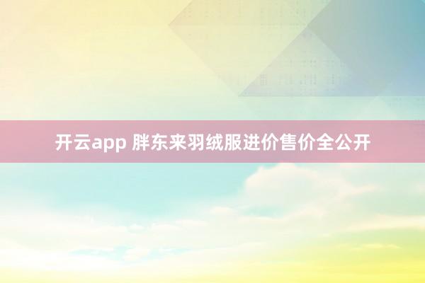 开云app 胖东来羽绒服进价售价全公开