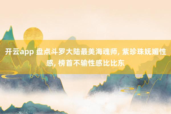 开云app 盘点斗罗大陆最美海魂师, 紫珍珠妩媚性感, 榜首不输性感比比东