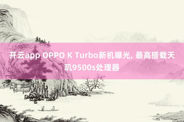 开云app OPPO K Turbo新机曝光, 最高搭载天玑9500s处理器