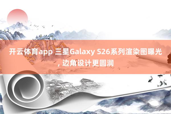 开云体育app 三星Galaxy S26系列渲染图曝光, 边角设计更圆润