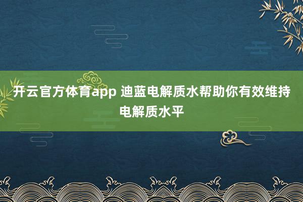 开云官方体育app 迪蓝电解质水帮助你有效维持电解质水平