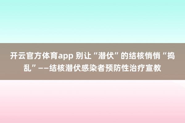 开云官方体育app 别让“潜伏”的结核悄悄“捣乱”——结核潜伏感染者预防性治疗宣教