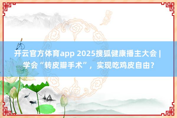 开云官方体育app 2025搜狐健康播主大会 | 学会“转皮瓣手术”，实现吃鸡皮自由？