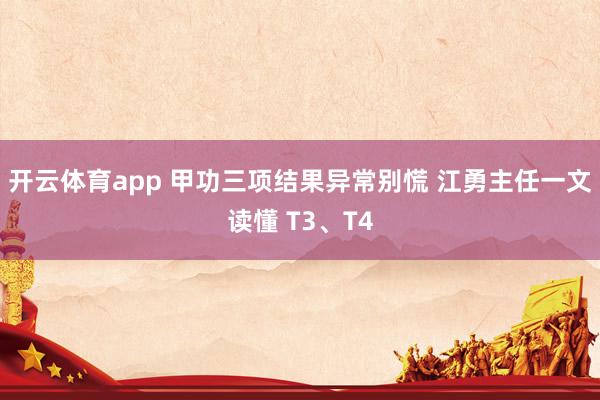 开云体育app 甲功三项结果异常别慌 江勇主任一文读懂 T3、T4