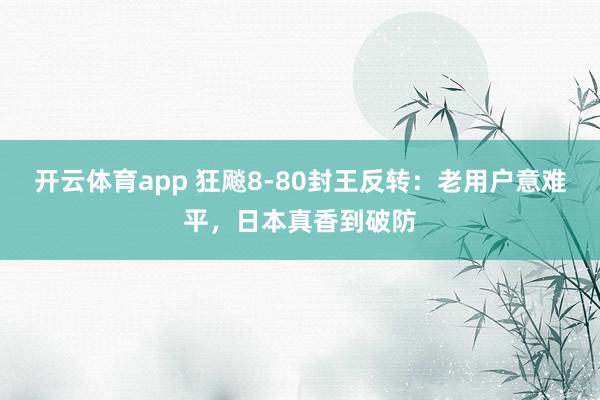 开云体育app 狂飚8-80封王反转：老用户意难平，日本真香到破防