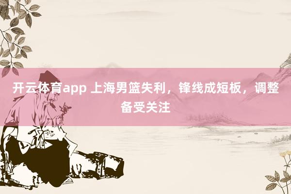 开云体育app 上海男篮失利，锋线成短板，调整备受关注