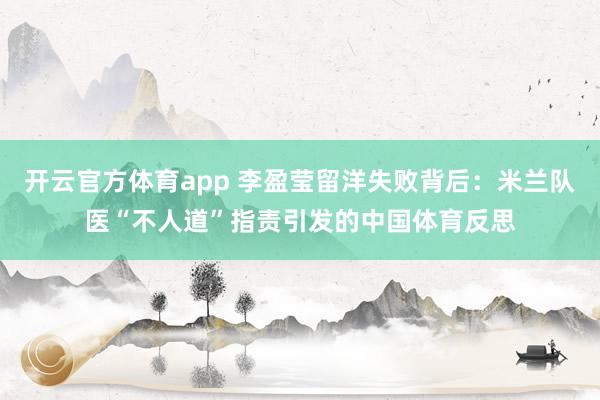 开云官方体育app 李盈莹留洋失败背后：米兰队医“不人道”指责引发的中国体育反思