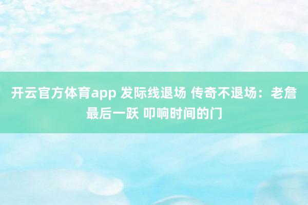 开云官方体育app 发际线退场 传奇不退场：老詹最后一跃 叩响时间的门