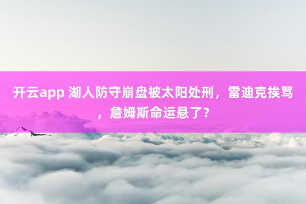 开云app 湖人防守崩盘被太阳处刑，雷迪克挨骂，詹姆斯命运悬了？